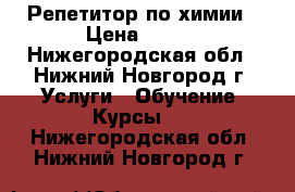 Репетитор по химии › Цена ­ 300 - Нижегородская обл., Нижний Новгород г. Услуги » Обучение. Курсы   . Нижегородская обл.,Нижний Новгород г.